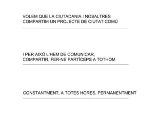 VOLEM QUE LA CIUTADANIA I NOSALTRES COMPARTIM UN PROJECTE DE CIUTAT COM Ú I PER AIX Ò L’HEM DE COMUNICAR, COMPARTIR, FER-NE PARTÍCEPS A TOTHOM CONSTANTMENT, A TOTES HORES, PERMANENTMENT 