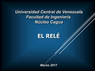 EL RELÉ
Universidad Central de Venezuela
Facultad de Ingeniería
Núcleo Cagua
Marzo 2017
 