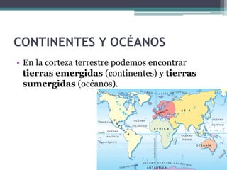 CONTINENTES Y OCÉANOS
• En la corteza terrestre podemos encontrar
  tierras emergidas (continentes) y tierras
  sumergidas (océanos).
 