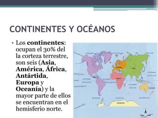CONTINENTES Y OCÉANOS
• Los continentes:
  ocupan el 30% del
  la corteza terrestre,
  son seis (Asia,
  América, África,
  Antártida,
  Europa y
  Oceanía) y la
  mayor parte de ellos
  se encuentran en el
  hemisferio norte.
 