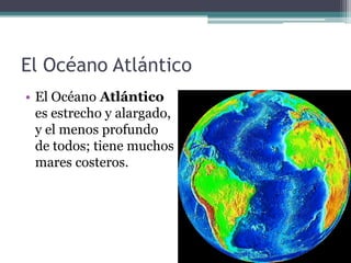 El Océano Atlántico
• El Océano Atlántico
  es estrecho y alargado,
  y el menos profundo
  de todos; tiene muchos
  mares costeros.
 
