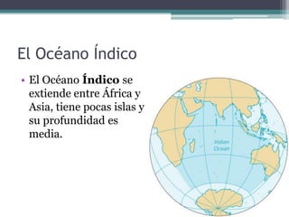 El Océano Índico
• El Océano Índico se
  extiende entre África y
  Asia, tiene pocas islas y
  su profundidad es
  media.
 