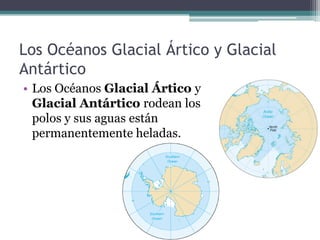 Los Océanos Glacial Ártico y Glacial
Antártico
• Los Océanos Glacial Ártico y
  Glacial Antártico rodean los
  polos y sus aguas están
  permanentemente heladas.
 
