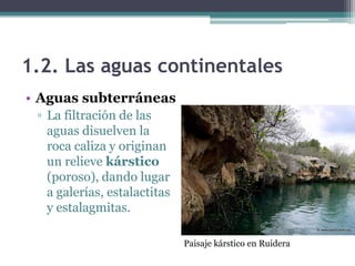 1.2. Las aguas continentales
• Aguas subterráneas
 ▫ La filtración de las
   aguas disuelven la
   roca caliza y originan
   un relieve kárstico
   (poroso), dando lugar
   a galerías, estalactitas
   y estalagmitas.

                              Paisaje kárstico en Ruidera
 