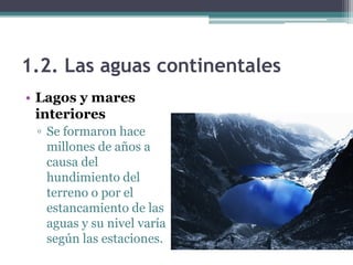 1.2. Las aguas continentales
• Lagos y mares
  interiores
 ▫ Se formaron hace
   millones de años a
   causa del
   hundimiento del
   terreno o por el
   estancamiento de las
   aguas y su nivel varía
   según las estaciones.
 