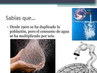 Sabías que…
• Desde 1900 se ha duplicado la
  población, pero el consumo de agua
  se ha multiplicado por seis.
 