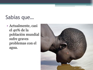 Sabías que…
• Actualmente, casi
  el 40% de la
  población mundial
  sufre graves
  problemas con el
  agua.
 