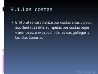 4.1.Las costas El litoral se caracteriza por costas altas y poco accidentadas interrumpidas por costas bajas y arenosas, a excepción de las rías gallegas y las Islas Canarias Profesor: Javier Anzano 