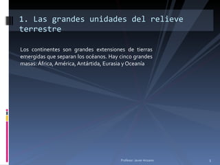 Los continentes son grandes extensiones de tierras emergidas que separan los océanos. Hay cinco grandes masas: África, América, Antártida, Eurasia y Oceanía 1. Las grandes unidades del relieve terrestre Profesor: Javier Anzano 