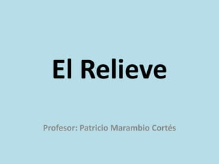 El Relieve
Profesor: Patricio Marambio Cortés
 