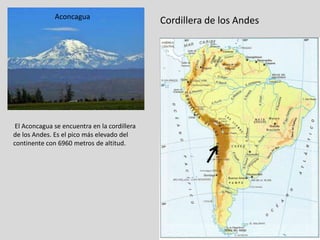 Aconcagua
                                              Cordillera de los Andes




 El Aconcagua se encuentra en la cordillera
de los Andes. Es el pico más elevado del
continente con 6960 metros de altitud.
 