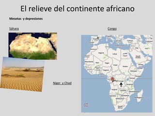 El relieve del continente africano
Mesetas y depresiones

Sáhara                                 Congo




                        Níger y Chad
 