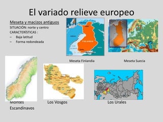 El variado relieve europeo
Meseta y macizos antiguos
SITUACIÓN: norte y centro
CARACTERÍSTICAS :
– Baja latitud
– Forma redondeada




                                     Meseta Finlandia           Meseta Suecia




Montes                  Los Vosgos                      Los Urales
Escandinavos
 
