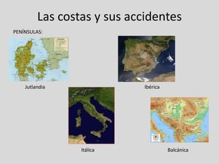 Las costas y sus accidentes
PENÍNSULAS:




    Jutlandia                Ibérica




                 Itálica               Balcánica
 