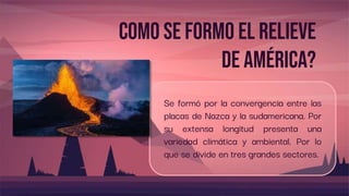 Como se formo el relieve
de América?
Se formó por la convergencia entre las
placas de Nazca y la sudamericana. Por
su extensa longitud presenta una
variedad climática y ambiental. Por lo
que se divide en tres grandes sectores.
 