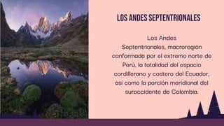 Los andesseptentrionales
Los Andes
Septentrionales, macroregión
conformada por el extremo norte de
Perú, la totalidad del espacio
cordillerano y costero del Ecuador,
así como la porción meridional del
suroccidente de Colombia.
 