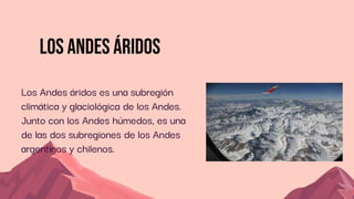 Los andes áridos
Los Andes áridos es una subregión
climática y glaciológica de los Andes.
Junto con los Andes húmedos, es una
de las dos subregiones de los Andes
argentinos y chilenos.
 