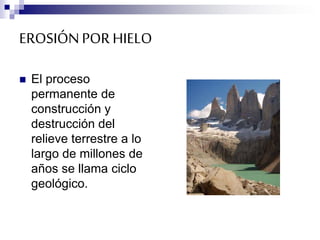 EROSIÓNPOR HIELO
 El proceso
permanente de
construcción y
destrucción del
relieve terrestre a lo
largo de millones de
años se llama ciclo
geológico.
 