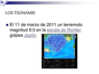 LOSTSUNAMIS
 El 11 de marzo de 2011 un terremoto
magnitud 9.0 en la escala de Richter
golpea Japón.
 