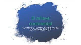 El relieve
continental
GUILLERMO G., GERMÁN, RAMÓN, JUANJO,
GUILLERMO M., BRUNO R.
 