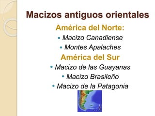Macizos antiguos orientales
América del Norte:
 Macizo Canadiense
 Montes Apalaches
América del Sur
 Macizo de las Guayanas
 Macizo Brasileño
 Macizo de la Patagonia
 