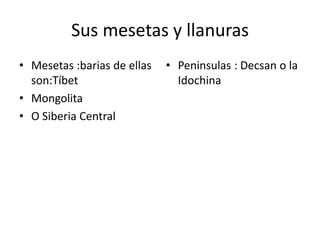 Sus mesetas y llanuras
• Mesetas :barias de ellas   • Peninsulas : Decsan o la
  son:Tíbet                    Idochina
• Mongolita
• O Siberia Central
 