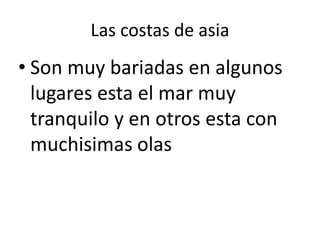Las costas de asia
• Son muy bariadas en algunos
  lugares esta el mar muy
  tranquilo y en otros esta con
  muchisimas olas
 