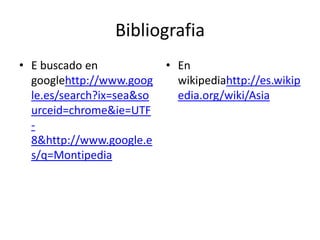 Bibliografia
• E buscado en             • En
  googlehttp://www.goog      wikipediahttp://es.wikip
  le.es/search?ix=sea&so     edia.org/wiki/Asia
  urceid=chrome&ie=UTF
  -
  8&http://www.google.e
  s/q=Montipedia
 