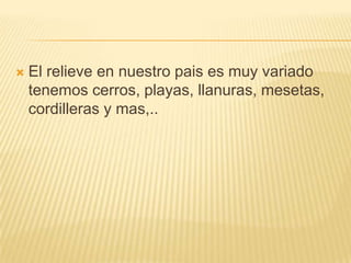 

El relieve en nuestro pais es muy variado
tenemos cerros, playas, llanuras, mesetas,
cordilleras y mas,..

 