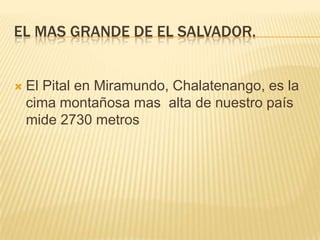 EL MAS GRANDE DE EL SALVADOR.



El Pital en Miramundo, Chalatenango, es la
cima montañosa mas alta de nuestro país
mide 2730 metros

 