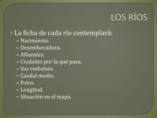 LOS RÍOSLa ficha de cada río contemplará:Nacimiento.Desembocadura.Afluentes.Ciudades por la que pasa.Sus embalses.Caudal medio.Fotos.Longitud.Situación en el mapa.