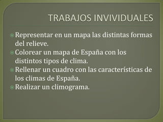 TRABAJOS INVIVIDUALESRepresentar en un mapa las distintas formas del relieve.Colorear un mapa de España con los distintos tipos de clima.Rellenar un cuadro con las características de los climas de España.Realizar un climograma.