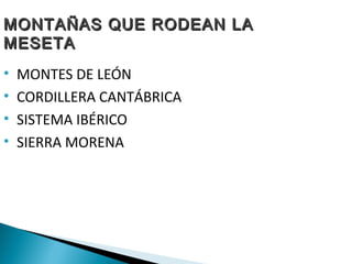 MONTAÑAS QUE RODEAN LA
MESETA
•
•
•
•

MONTES DE LEÓN
CORDILLERA CANTÁBRICA
SISTEMA IBÉRICO
SIERRA MORENA

 