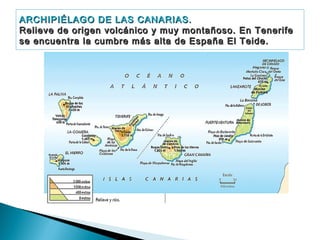 ARCHIPIÉLAGO DE LAS CANARIAS.
Relieve de origen volcánico y muy montañoso. En Tenerife
se encuentra la cumbre más alta de España El Teide.

 
