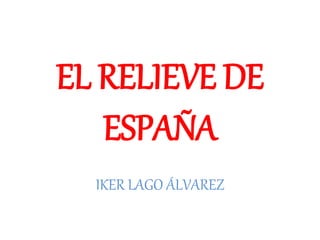 EL RELIEVE DE
ESPAÑA
IKER LAGO ÁLVAREZ
 