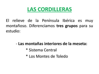 LAS CORDILLERAS
El relieve de la Península Ibérica es muy
montañoso. Diferenciamos tres grupos para su
estudio:
- Las montañas interiores de la meseta:
* Sistema Central
* Los Montes de Toledo
 