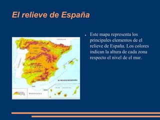 El relieve de España

                  ●    Este mapa representa los
                       principales elementos de el
                       relieve de España. Los colores
                       indican la altura de cada zona
                       respecto el nivel de el mar.
 