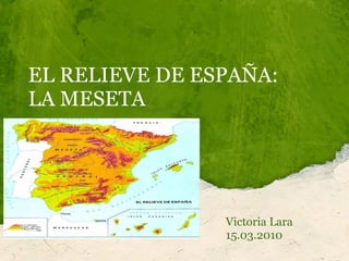 EL RELIEVE DE ESPAÑA:
LA MESETA




                Victoria Lara
                15.03.2010
 