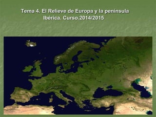 Tema 4. El Relieve de Europa y la península 
Ibérica. Curso.2014/2015 
 