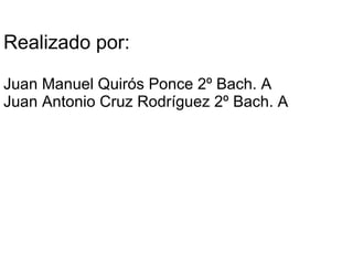 Realizado por: Juan Manuel Quirós Ponce 2º Bach. A Juan Antonio Cruz Rodríguez 2º Bach. A 