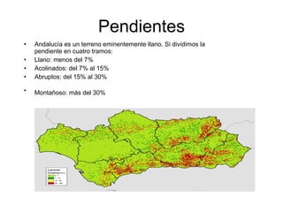 Pendientes Andalucía es un terreno eminentemente llano. Si dividimos la pendiente en cuatro tramos: Llano: menos del 7%  Acolinados: del 7% al 15%  Abruptos: del 15% al 30%  Montañoso: más del 30%   