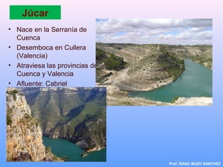 Júcar
• Nace en la Serranía de
Cuenca
• Desemboca en Cullera
(Valencia)
• Atraviesa las provincias de
Cuenca y Valencia
• Afluente: Cabriel
Prof. ISAAC BUZO SÁNCHEZ
 