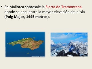 • En Mallorca sobresale la Sierra de Tramontana,
donde se encuentra la mayor elevación de la isla
(Puig Major, 1445 metros).
 