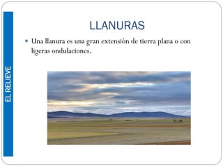 LLANURAS
 Una llanura es una gran extensión de tierra plana o con
ligeras ondulaciones.
ELRELIEVE
 