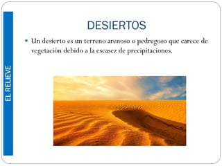 DESIERTOS
 Un desierto es un terreno arenoso o pedregoso que carece de
vegetación debido a la escasez de precipitaciones.
ELRELIEVE
 