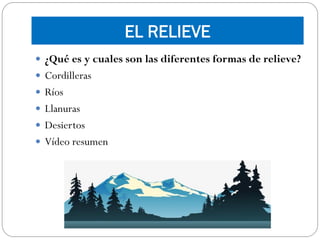 EL RELIEVE
 ¿Qué es y cuales son las diferentes formas de relieve?
 Cordilleras
 Ríos
 Llanuras
 Desiertos
 Vídeo resumen
 