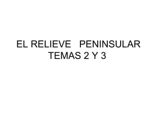 EL RELIEVE PENINSULAR
TEMAS 2 Y 3

 