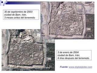 30 de septiembre de 2003
ciudad de Bam, Irán,
3 meses antes del terremoto
3 de enero de 2004
ciudad de Bam, Irán,
8 días después del terremoto.
Fuente: www.digitalglobe.com
 