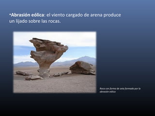 •Abrasión eólica: el viento cargado de arena produce
un lijado sobre las rocas.
Roca con forma de seta formada por la
abrasión eólica
 