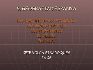 6. GEOGRAFIAD’ESPANYA LES COMUNITATS AUTÒNOMES LES SEVES CAPITALS LES PROVÍNCIES EL RELLEU ELS RIUS CEIP VOLCÀ BISAROQUES 2n CS 